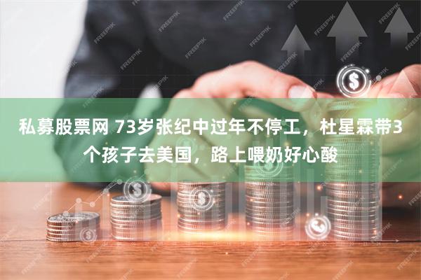 私募股票网 73岁张纪中过年不停工，杜星霖带3个孩子去美国，路上喂奶好心酸