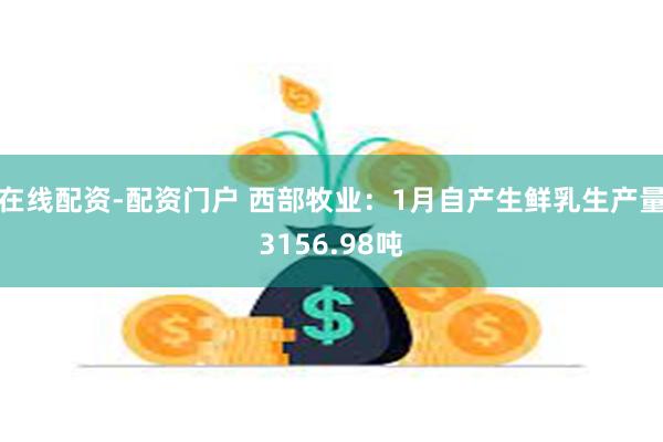 在线配资-配资门户 西部牧业：1月自产生鲜乳生产量3156.98吨