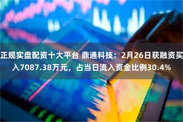 正规实盘配资十大平台 鼎通科技：2月26日获融资买入7087.38万元，占当日流入资金比例30.4%