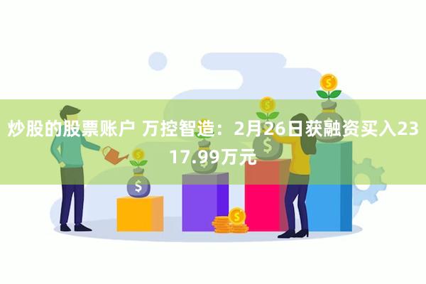 炒股的股票账户 万控智造：2月26日获融资买入2317.99万元