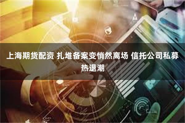 上海期货配资 扎堆备案变悄然离场 信托公司私募热退潮