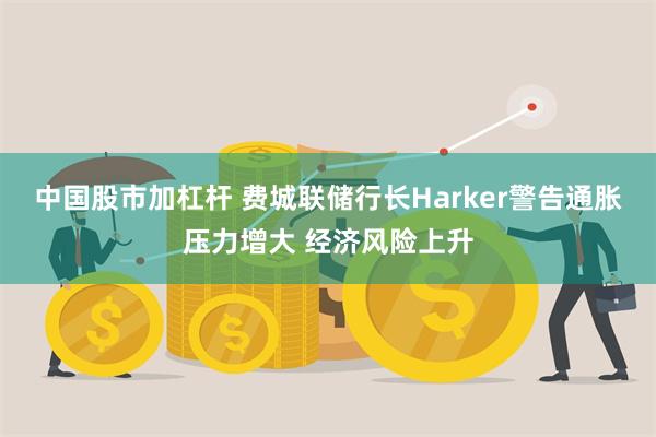 中国股市加杠杆 费城联储行长Harker警告通胀压力增大 经济风险上升