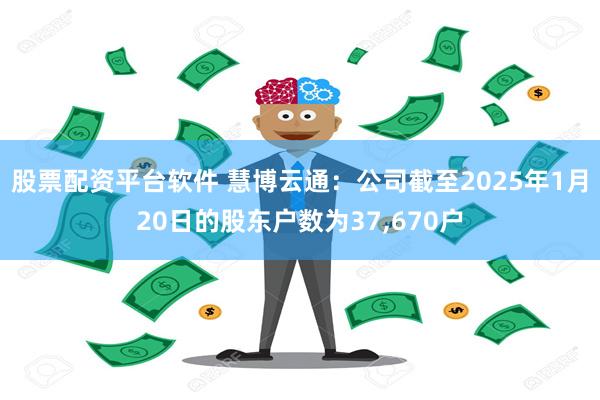 股票配资平台软件 慧博云通：公司截至2025年1月20日的股东户数为37,670户