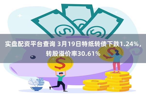 实盘配资平台查询 3月19日特纸转债下跌1.24%，转股溢价率30.61%