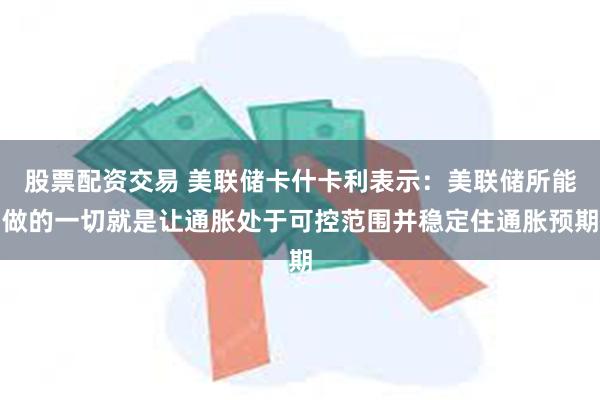 股票配资交易 美联储卡什卡利表示：美联储所能做的一切就是让通胀处于可控范围并稳定住通胀预期